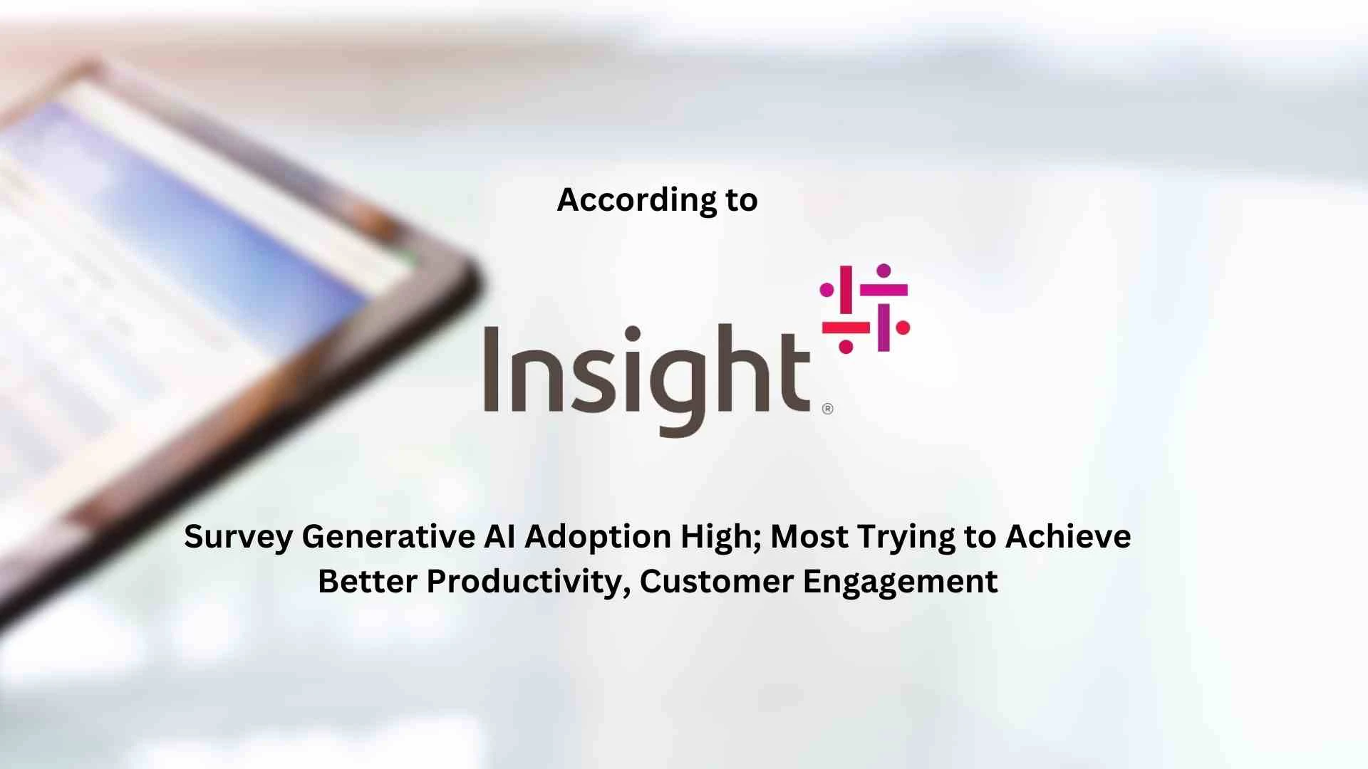 Insight Survey: Generative AI Adoption High; Most Trying to Achieve Better Productivity, Customer Engagement