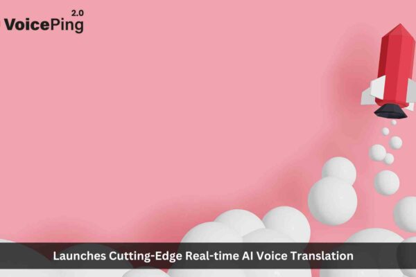 VoicePing Launches Cutting-Edge Real-time AI Voice Translation