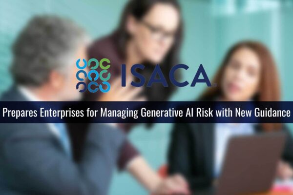 ISACA Prepares Enterprises for Managing Generative Artificial Intelligence Risk with New Guidance